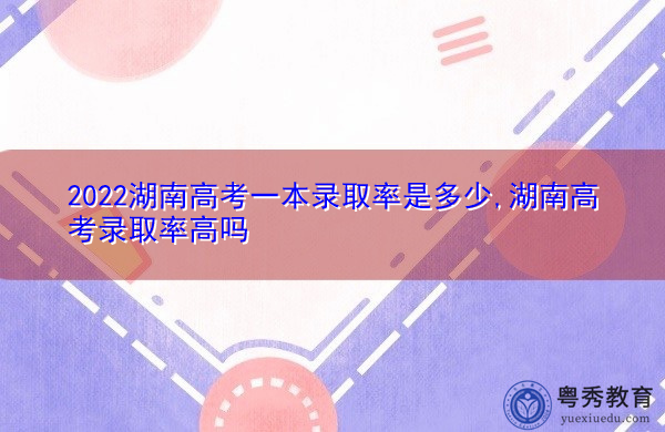 2022湖南高考一本录取率是多少,湖南高考录取率高吗 2022湖南高考一本录取率是多少,湖南高考录取率高吗