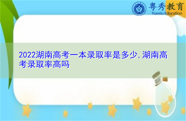 2022湖南高考一本录取率是多少,湖南高考录取率高吗 2022湖南高考一本录取率是多少,湖南高考录取率高吗