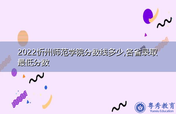 2022忻州师范学院分数线多少,各省录取最低分数 2022忻州师范学院分数线多少,各省录取最低分数