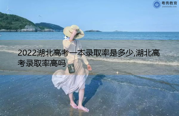 2022湖北高考一本录取率是多少,湖北高考录取率高吗 2022湖北高考一本录取率是多少,湖北高考录取率高吗