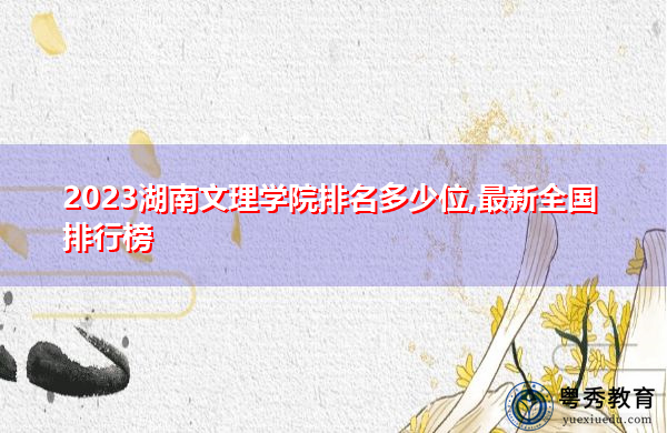 2023湖南文理学院排名多少位,最新全国排行榜 2023湖南文理学院排名多少位,最新全国排行榜