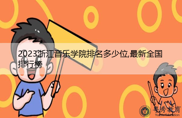2023浙江音乐学院排名多少位,最新全国排行榜 2023浙江音乐学院排名多少位,最新全国排行榜