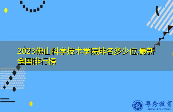 2023佛山科学技术学院排名多少位,最新全国排行榜