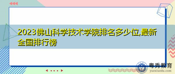2023佛山科学技术学院排名多少位,最新全国排行榜