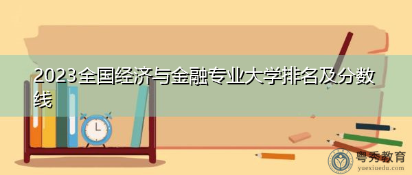 2023全国经济与金融专业大学排名及分数线 2023全国经济与金融专业大学排名及分数线
