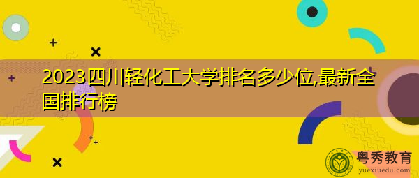2023四川轻化工大学排名多少位,最新全国排行榜 2023四川轻化工大学排名多少位,最新全国排行榜