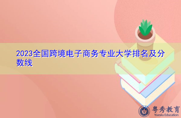 2023全国跨境电子商务专业大学排名及分数线