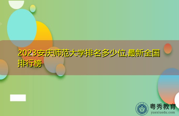 2023安庆师范大学排名多少位,最新全国排行榜