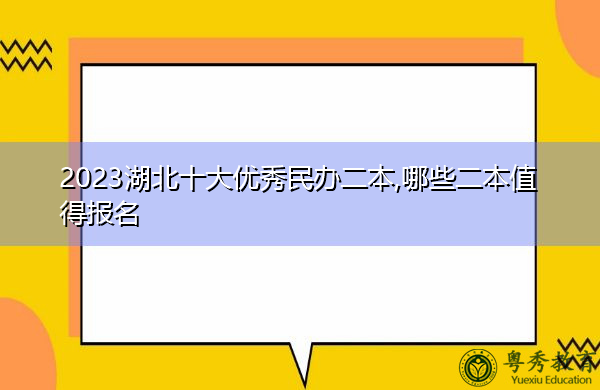 2023湖北十大优秀民办二本,哪些二本值得报名 2023湖北十大优秀民办二本,哪些二本值得报名