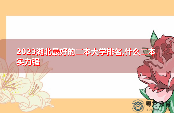2023湖北最好的二本大学排名,什么二本实力强 2023湖北最好的二本大学排名,什么二本实力强