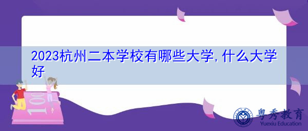 2023杭州二本学校有哪些大学,什么大学好 2023杭州二本学校有哪些大学,什么大学好