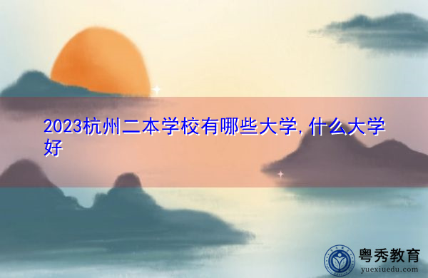 2023杭州二本学校有哪些大学,什么大学好 2023杭州二本学校有哪些大学,什么大学好