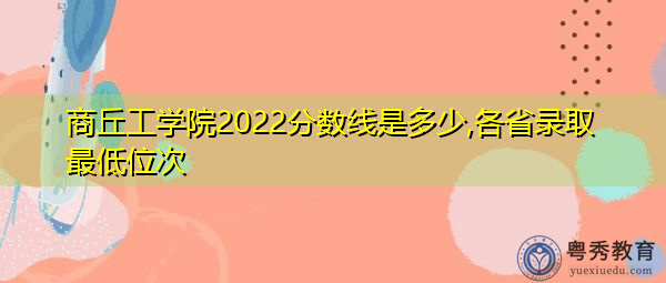 商丘工学院2022分数线是多少,各省录取最低位次