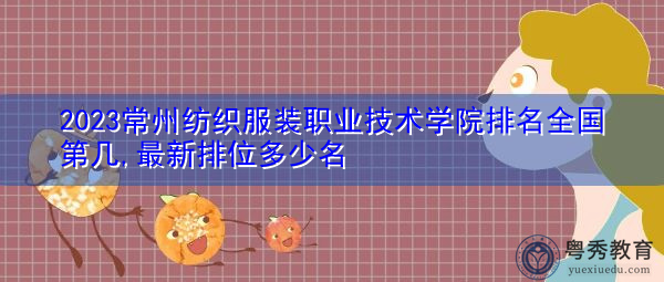 2023常州纺织服装职业技术学院排名全国第几,最新排位多少名 2023常州纺织服装职业技术学院排名全国第几,最新排位多少名