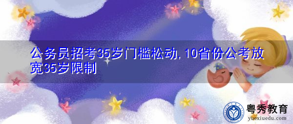 公务员招考35岁门槛松动,10省份公考放宽35岁限制 公务员招考35岁门槛松动,10省份公考放宽35岁限制