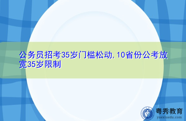 公务员招考35岁门槛松动,10省份公考放宽35岁限制