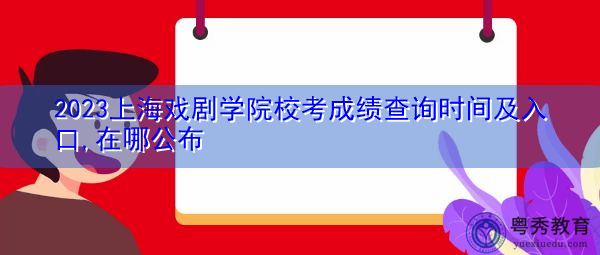 2023上海戏剧学院校考成绩查询时间及入口,在哪公布 2023上海戏剧学院校考成绩查询时间及入口,在哪公布