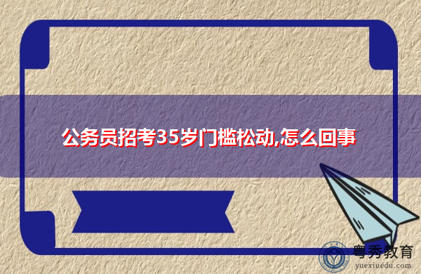 公务员招考35岁门槛松动,怎么回事