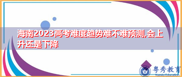 海南2023高考难度趋势难不难预测,会上升还是下降 海南2023高考难度趋势难不难预测,会上升还是下降
