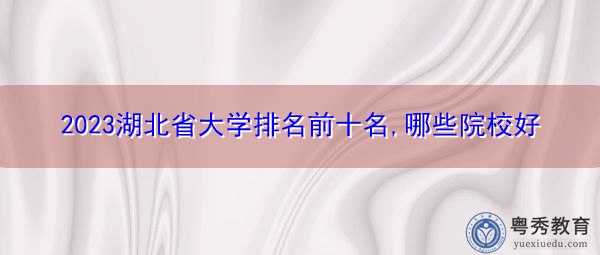 2023湖北省大学排名前十名,哪些院校好 2023湖北省大学排名前十名,哪些院校好