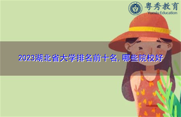 2023湖北省大学排名前十名,哪些院校好 2023湖北省大学排名前十名,哪些院校好