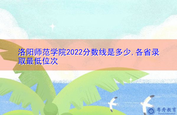 洛阳师范学院2022分数线是多少,各省录取最低位次 洛阳师范学院2022分数线是多少,各省录取最低位次