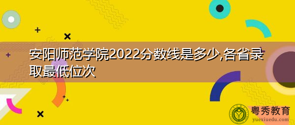 安阳师范学院2022分数线是多少,各省录取最低位次 安阳师范学院2022分数线是多少,各省录取最低位次