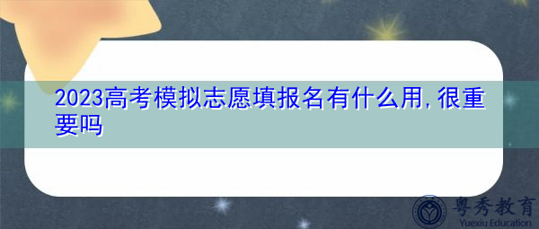 2023高考模拟志愿填报名有什么用,很重要吗