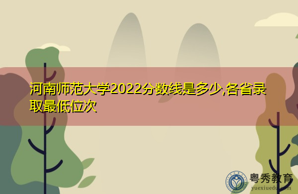 河南师范大学2022分数线是多少,各省录取最低位次 河南师范大学2022分数线是多少,各省录取最低位次