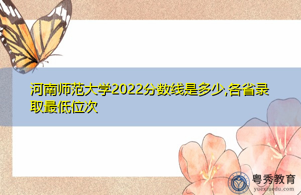 河南师范大学2022分数线是多少,各省录取最低位次 河南师范大学2022分数线是多少,各省录取最低位次