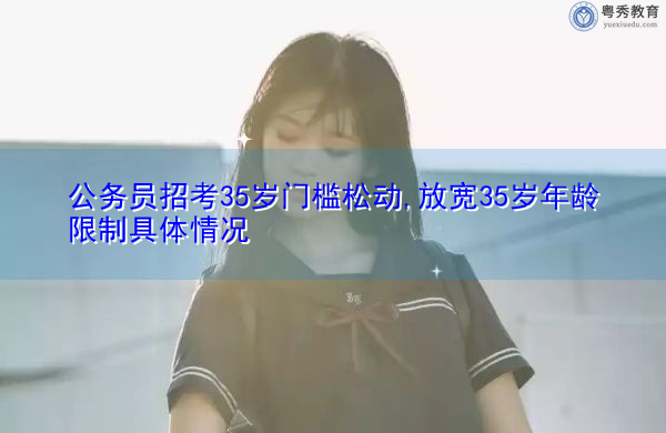 公务员招考35岁门槛松动,放宽35岁年龄限制具体情况