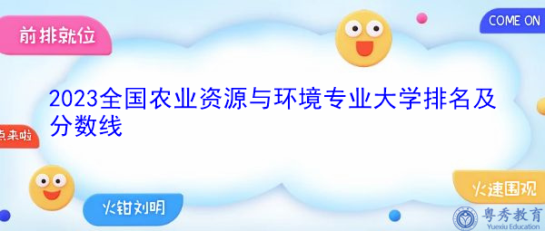 2023全国农业资源与环境专业大学排名及分数线 2023全国农业资源与环境专业大学排名及分数线