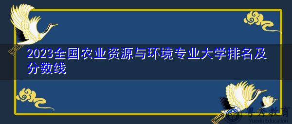 2023全国农业资源与环境专业大学排名及分数线