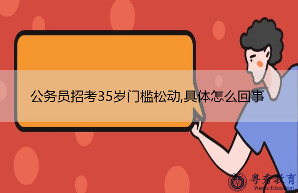 公务员招考35岁门槛松动,具体怎么回事