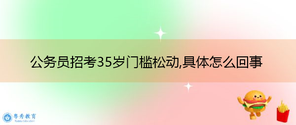 公务员招考35岁门槛松动,具体怎么回事