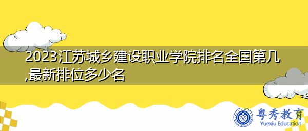 2023江苏城乡建设职业学院排名全国第几,最新排位多少名 2023江苏城乡建设职业学院排名全国第几,最新排位多少名