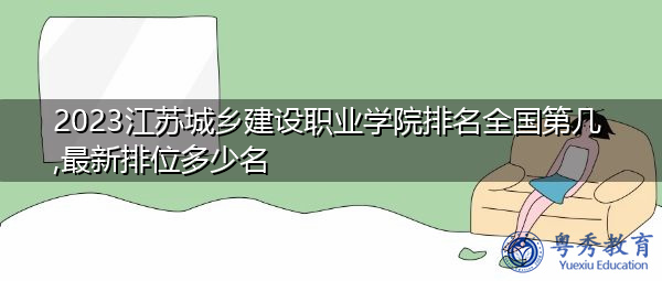 2023江苏城乡建设职业学院排名全国第几,最新排位多少名 2023江苏城乡建设职业学院排名全国第几,最新排位多少名