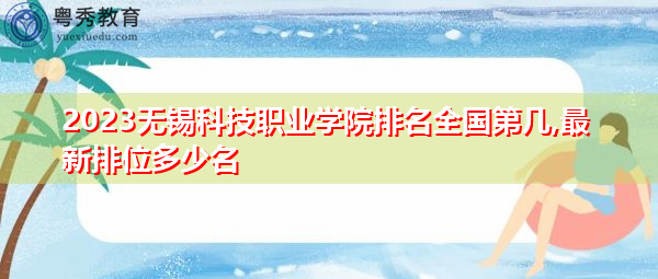 2023无锡科技职业学院排名全国第几,最新排位多少名 2023无锡科技职业学院排名全国第几,最新排位多少名