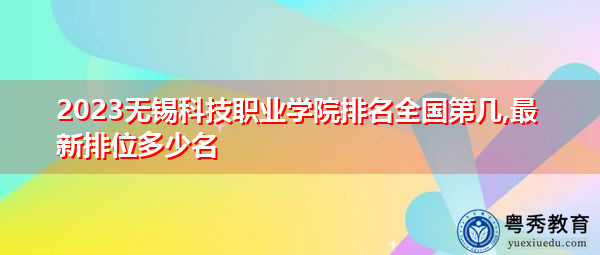 2023无锡科技职业学院排名全国第几,最新排位多少名 2023无锡科技职业学院排名全国第几,最新排位多少名