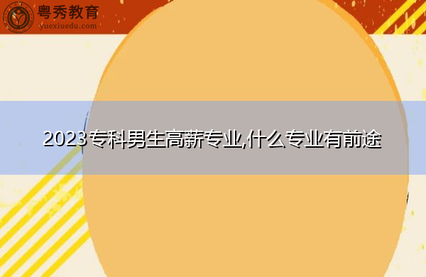 2023专科男生高薪专业,什么专业有前途 2023专科男生高薪专业,什么专业有前途