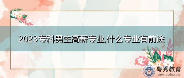 2023专科男生高薪专业,什么专业有前途 2023专科男生高薪专业,什么专业有前途