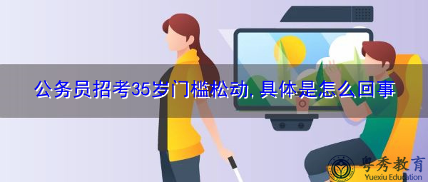 公务员招考35岁门槛松动,具体是怎么回事