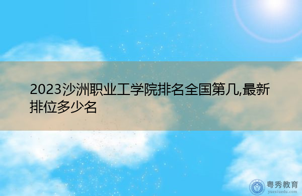 2023沙洲职业工学院排名全国第几,最新排位多少名 2023沙洲职业工学院排名全国第几,最新排位多少名
