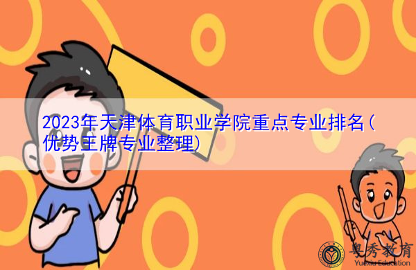 2023年天津体育职业学院重点专业排名(优势王牌专业整理) 2023年天津体育职业学院重点专业排名(优势王牌专业整理)