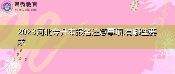 2023河北专升本报名注意事项,有哪些要求 2023河北专升本报名注意事项,有哪些要求