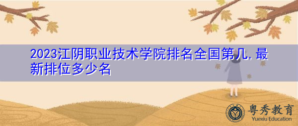 2023江阴职业技术学院排名全国第几,最新排位多少名 2023江阴职业技术学院排名全国第几,最新排位多少名