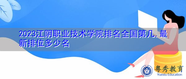 2023江阴职业技术学院排名全国第几,最新排位多少名 2023江阴职业技术学院排名全国第几,最新排位多少名