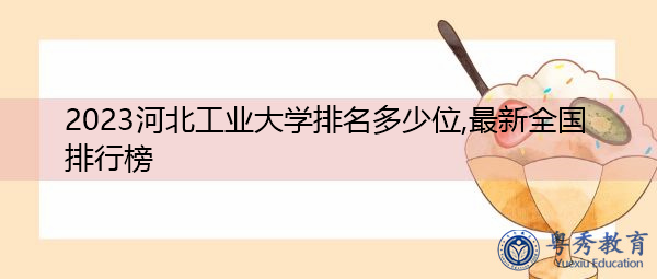 2023河北工业大学排名多少位,最新全国排行榜 2023河北工业大学排名多少位,最新全国排行榜