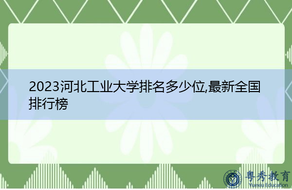 2023河北工业大学排名多少位,最新全国排行榜 2023河北工业大学排名多少位,最新全国排行榜