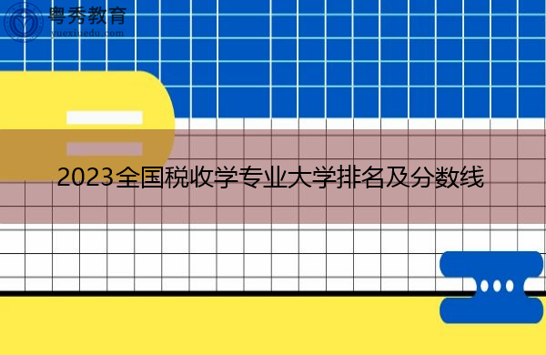 2023全国税收学专业大学排名及分数线 2023全国税收学专业大学排名及分数线